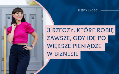 3 rzeczy, które robię ZAWSZE, gdy idę po większe pieniądze w biznesie
